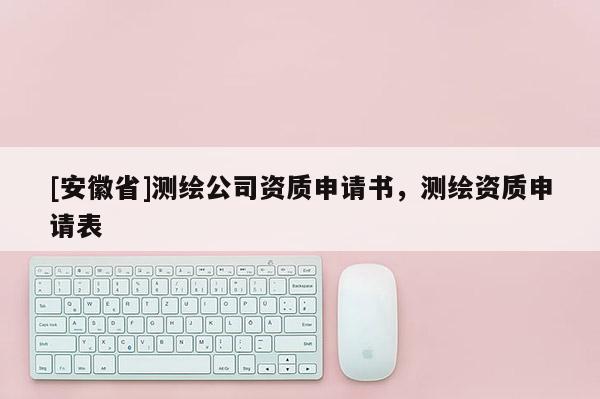 [安徽省]測繪公司資質(zhì)申請書，測繪資質(zhì)申請表