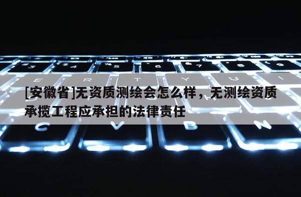 [安徽省]無(wú)資質(zhì)測(cè)繪會(huì)怎么樣，無(wú)測(cè)繪資質(zhì)承攬工程應(yīng)承擔(dān)的法律責(zé)任
