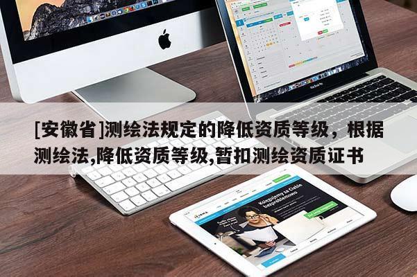 [安徽省]測(cè)繪法規(guī)定的降低資質(zhì)等級(jí)，根據(jù)測(cè)繪法,降低資質(zhì)等級(jí),暫扣測(cè)繪資質(zhì)證書