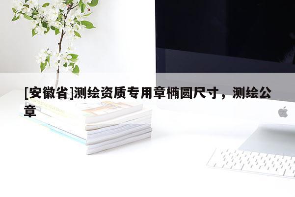 [安徽省]測(cè)繪資質(zhì)專用章橢圓尺寸，測(cè)繪公章