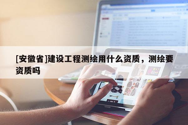 [安徽省]建設工程測繪用什么資質，測繪要資質嗎