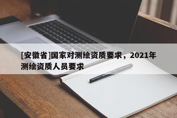 [安徽省]國(guó)家對(duì)測(cè)繪資質(zhì)要求，2021年測(cè)繪資質(zhì)人員要求