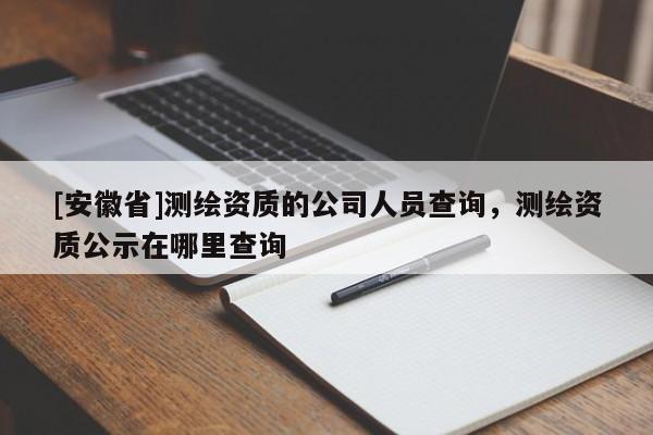 [安徽省]測繪資質(zhì)的公司人員查詢，測繪資質(zhì)公示在哪里查詢