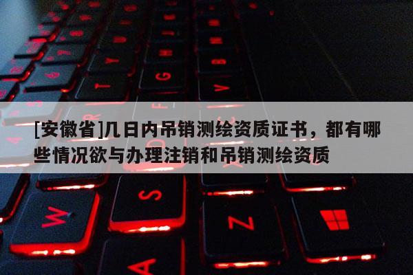 [安徽省]幾日內(nèi)吊銷測(cè)繪資質(zhì)證書，都有哪些情況欲與辦理注銷和吊銷測(cè)繪資質(zhì)