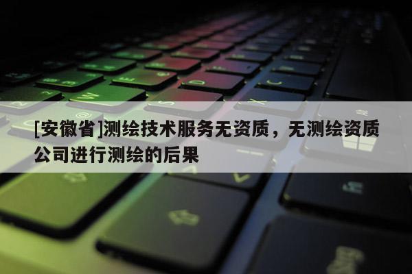 [安徽省]測(cè)繪技術(shù)服務(wù)無資質(zhì)，無測(cè)繪資質(zhì)公司進(jìn)行測(cè)繪的后果