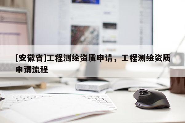 [安徽省]工程測繪資質(zhì)申請，工程測繪資質(zhì)申請流程