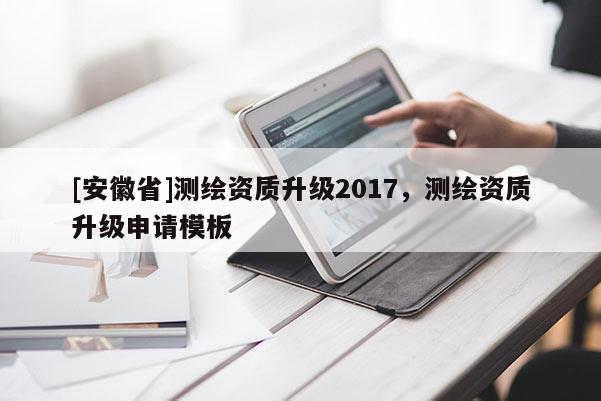 [安徽省]測(cè)繪資質(zhì)升級(jí)2017，測(cè)繪資質(zhì)升級(jí)申請(qǐng)模板
