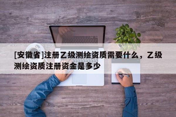 [安徽省]注冊乙級測繪資質(zhì)需要什么，乙級測繪資質(zhì)注冊資金是多少