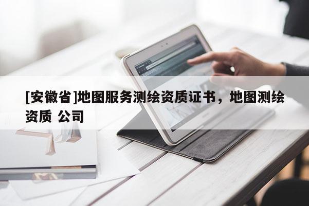 [安徽省]地圖服務(wù)測(cè)繪資質(zhì)證書，地圖測(cè)繪資質(zhì) 公司