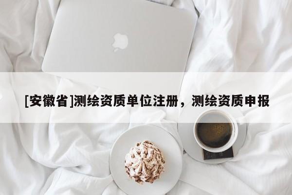 [安徽省]測繪資質(zhì)單位注冊，測繪資質(zhì)申報