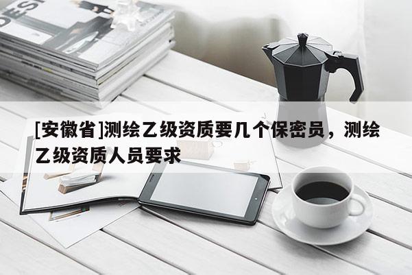 [安徽省]測(cè)繪乙級(jí)資質(zhì)要幾個(gè)保密員，測(cè)繪乙級(jí)資質(zhì)人員要求