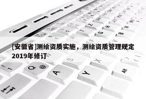[安徽省]測(cè)繪資質(zhì)實(shí)施，測(cè)繪資質(zhì)管理規(guī)定2019年修訂
