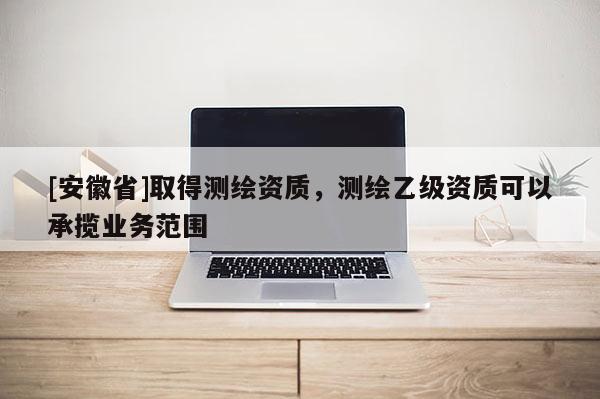 [安徽省]取得測繪資質，測繪乙級資質可以承攬業(yè)務范圍