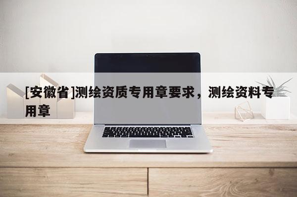 [安徽省]測繪資質(zhì)專用章要求，測繪資料專用章