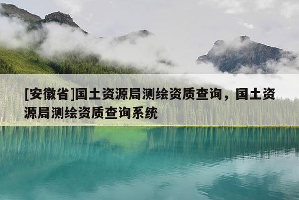 [安徽省]國(guó)土資源局測(cè)繪資質(zhì)查詢，國(guó)土資源局測(cè)繪資質(zhì)查詢系統(tǒng)