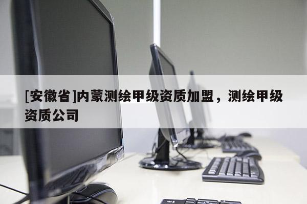 [安徽省]內(nèi)蒙測繪甲級資質(zhì)加盟，測繪甲級資質(zhì)公司