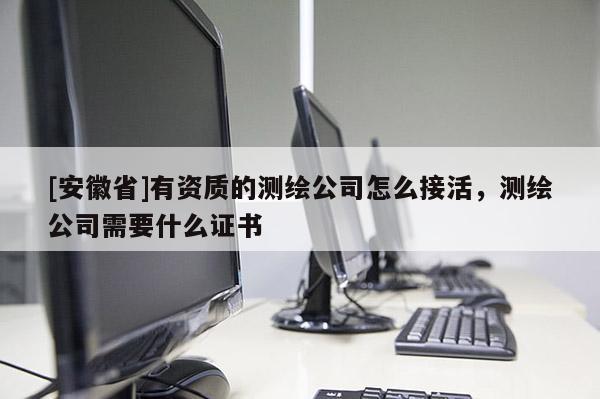 [安徽省]有資質(zhì)的測繪公司怎么接活，測繪公司需要什么證書