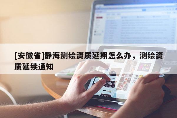 [安徽省]靜海測(cè)繪資質(zhì)延期怎么辦，測(cè)繪資質(zhì)延續(xù)通知