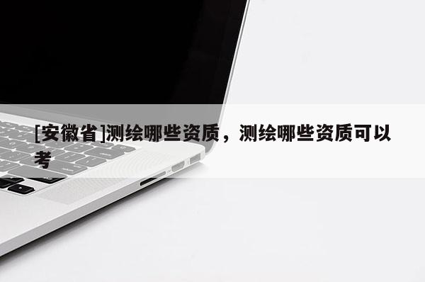 [安徽省]測繪哪些資質，測繪哪些資質可以考