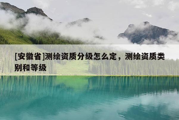 [安徽省]測繪資質(zhì)分級怎么定，測繪資質(zhì)類別和等級
