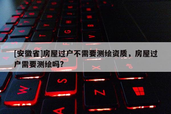 [安徽省]房屋過戶不需要測繪資質(zhì)，房屋過戶需要測繪嗎?