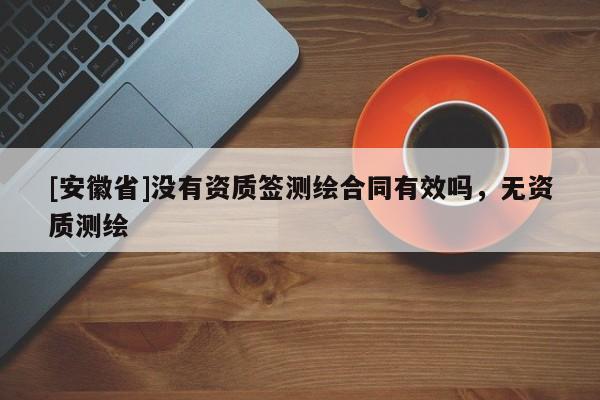 [安徽省]沒有資質簽測繪合同有效嗎，無資質測繪