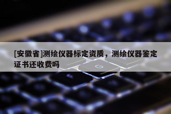 [安徽省]測繪儀器標定資質(zhì)，測繪儀器鑒定證書還收費嗎