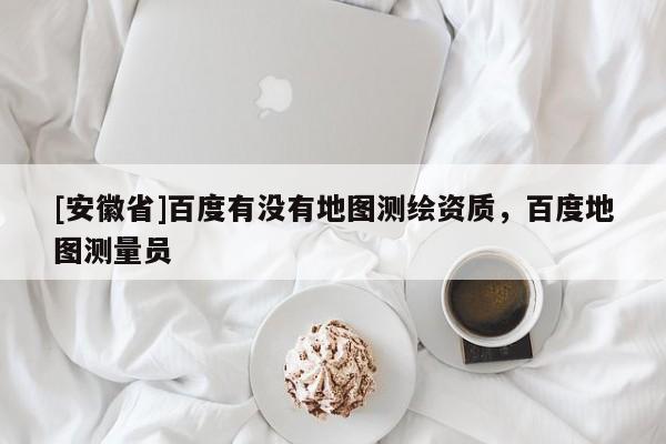 [安徽省]百度有沒有地圖測繪資質(zhì)，百度地圖測量員