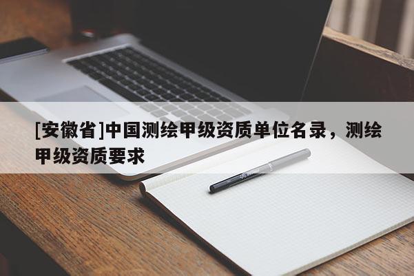 [安徽省]中國(guó)測(cè)繪甲級(jí)資質(zhì)單位名錄，測(cè)繪甲級(jí)資質(zhì)要求