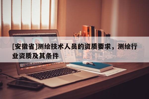 [安徽省]測繪技術(shù)人員的資質(zhì)要求，測繪行業(yè)資質(zhì)及其條件