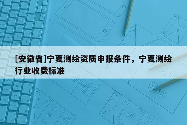 [安徽省]寧夏測繪資質(zhì)申報(bào)條件，寧夏測繪行業(yè)收費(fèi)標(biāo)準(zhǔn)