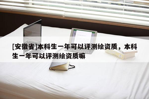 [安徽省]本科生一年可以評(píng)測(cè)繪資質(zhì)，本科生一年可以評(píng)測(cè)繪資質(zhì)嘛