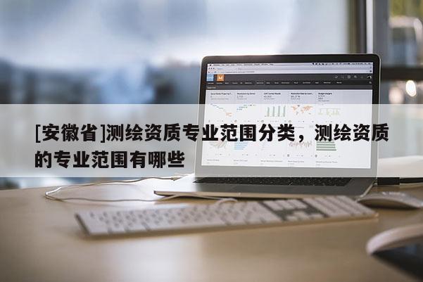 [安徽省]測繪資質(zhì)專業(yè)范圍分類，測繪資質(zhì)的專業(yè)范圍有哪些