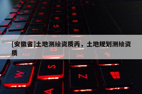 [安徽省]土地測繪資質(zhì)丙，土地規(guī)劃測繪資質(zhì)