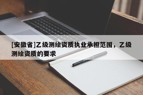 [安徽省]乙級測繪資質(zhì)執(zhí)業(yè)承擔范圍，乙級測繪資質(zhì)的要求