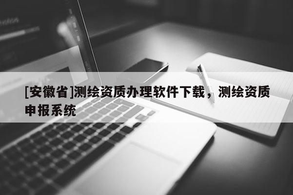 [安徽省]測繪資質(zhì)辦理軟件下載，測繪資質(zhì)申報(bào)系統(tǒng)