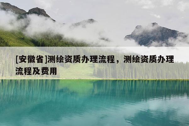 [安徽省]測繪資質(zhì)辦理流程，測繪資質(zhì)辦理流程及費(fèi)用