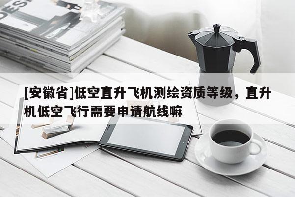 [安徽省]低空直升飛機(jī)測繪資質(zhì)等級，直升機(jī)低空飛行需要申請航線嘛
