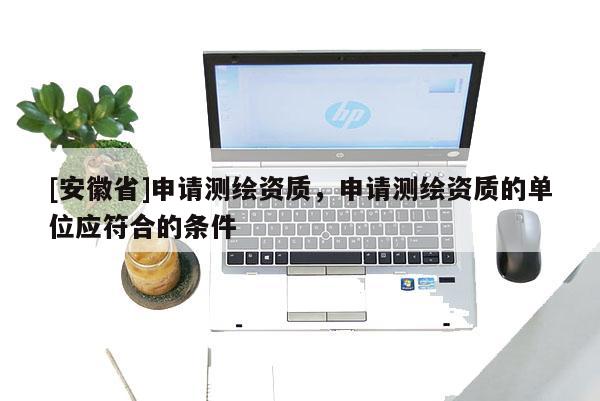 [安徽省]申請測繪資質(zhì)，申請測繪資質(zhì)的單位應(yīng)符合的條件