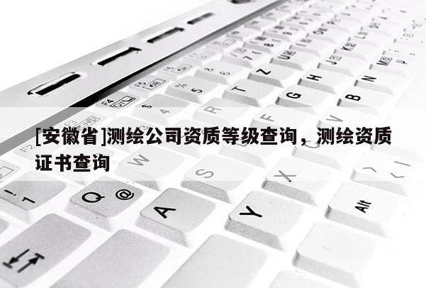 [安徽省]測繪公司資質(zhì)等級(jí)查詢，測繪資質(zhì)證書查詢