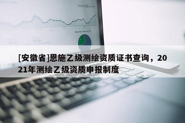 [安徽省]恩施乙級測繪資質證書查詢，2021年測繪乙級資質申報制度