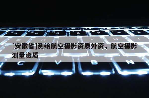 [安徽省]測繪航空攝影資質(zhì)外資，航空攝影測量資質(zhì)