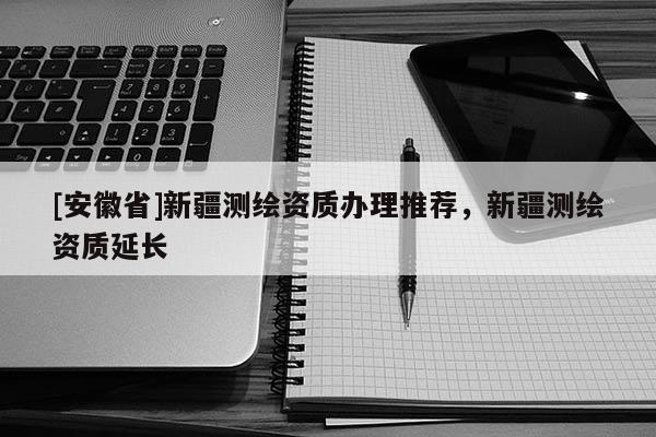 [安徽省]新疆測繪資質(zhì)辦理推薦，新疆測繪資質(zhì)延長