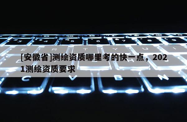[安徽省]測(cè)繪資質(zhì)哪里考的快一點(diǎn)，2021測(cè)繪資質(zhì)要求