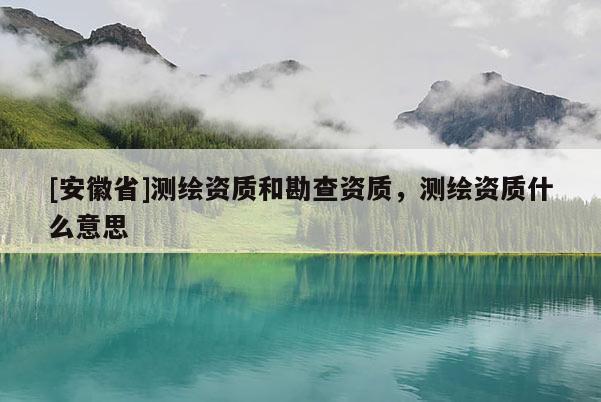 [安徽省]測(cè)繪資質(zhì)和勘查資質(zhì)，測(cè)繪資質(zhì)什么意思