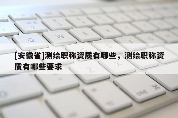[安徽省]測(cè)繪職稱資質(zhì)有哪些，測(cè)繪職稱資質(zhì)有哪些要求