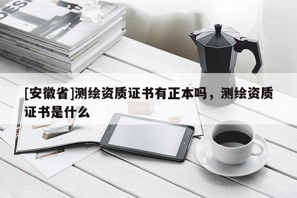 [安徽省]測(cè)繪資質(zhì)證書(shū)有正本嗎，測(cè)繪資質(zhì)證書(shū)是什么