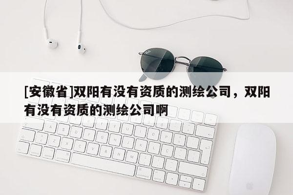 [安徽省]雙陽有沒有資質(zhì)的測繪公司，雙陽有沒有資質(zhì)的測繪公司啊