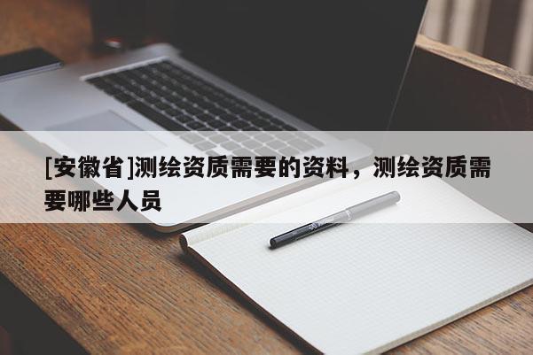 [安徽省]測(cè)繪資質(zhì)需要的資料，測(cè)繪資質(zhì)需要哪些人員