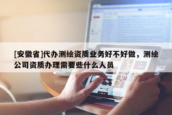 [安徽省]代辦測繪資質(zhì)業(yè)務(wù)好不好做，測繪公司資質(zhì)辦理需要些什么人員